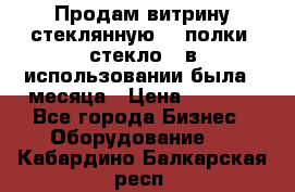 Продам витрину стеклянную, 4 полки (стекло), в использовании была 3 месяца › Цена ­ 9 000 - Все города Бизнес » Оборудование   . Кабардино-Балкарская респ.